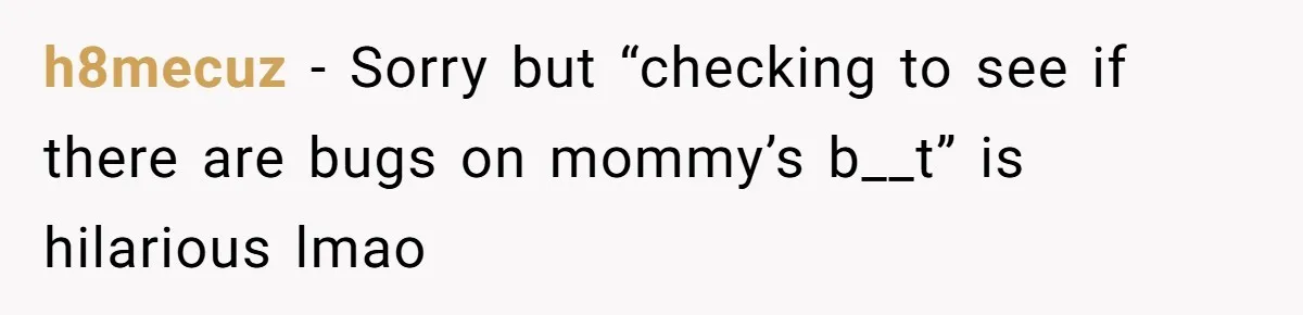 h8mecuz − Sorry but “checking to see if there are bugs on mommy’s b__t” is hilarious lmao