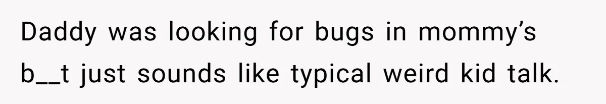 Daddy was looking for bugs in mommy’s b__t just sounds like typical weird kid talk.