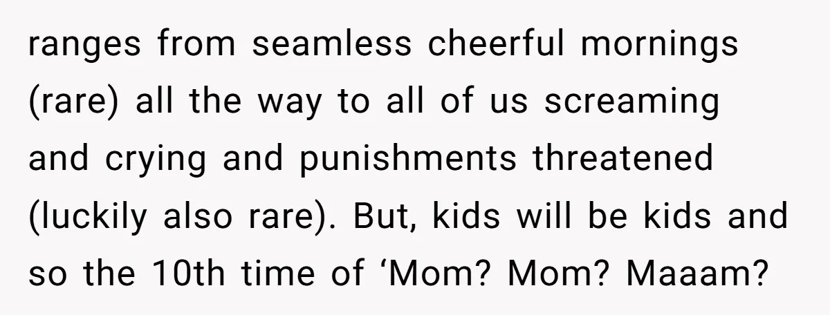 ranges from seamless cheerful mornings (rare) all the way to all of us screaming and crying and punishments threatened (luckily also rare). But, kids will be kids and so the...