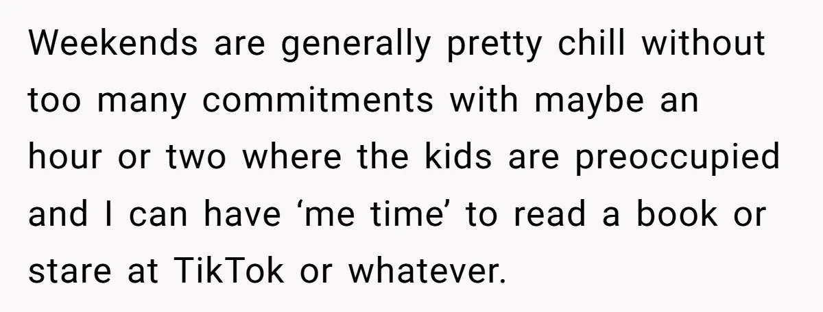 Weekends are generally pretty chill without too many commitments with maybe an hour or two where the kids are preoccupied and I can have ‘me time’ to read a book...