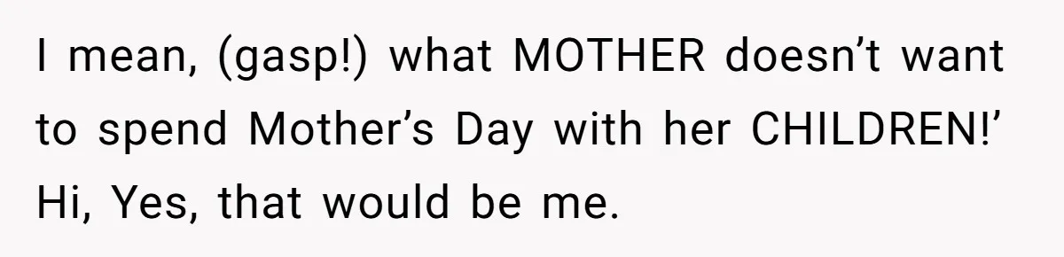 I mean, (gasp!) what MOTHER doesn’t want to spend Mother’s Day with her CHILDREN!’ Hi, Yes, that would be me.