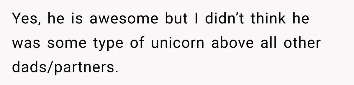 Yes, he is awesome but I didn’t think he was some type of unicorn above all other dads/partners.