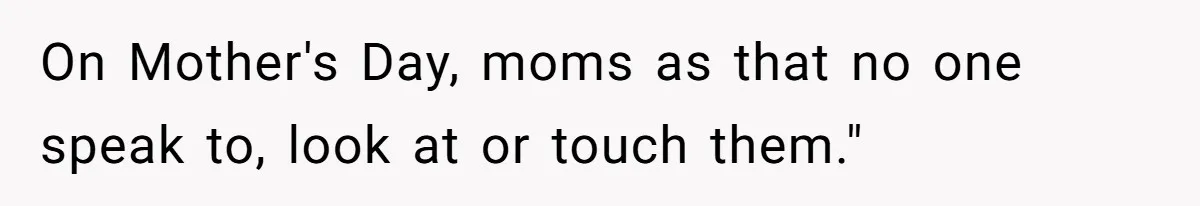 On Mother's Day, moms as that no one speak to, look at or touch them."