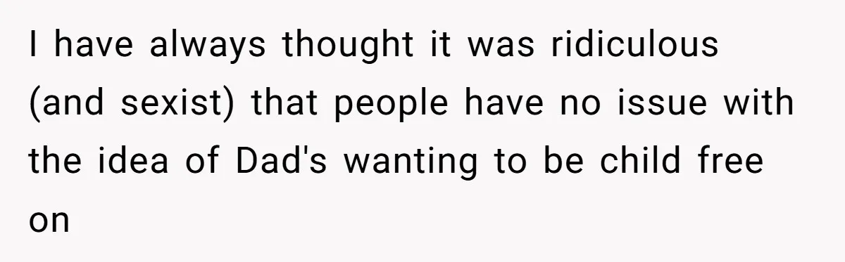 I have always thought it was ridiculous (and sexist) that people have no issue with the idea of Dad's wanting to be child free on