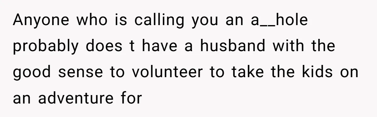 Anyone who is calling you an a__hole probably does t have a husband with the good sense to volunteer to take the kids on an adventure for