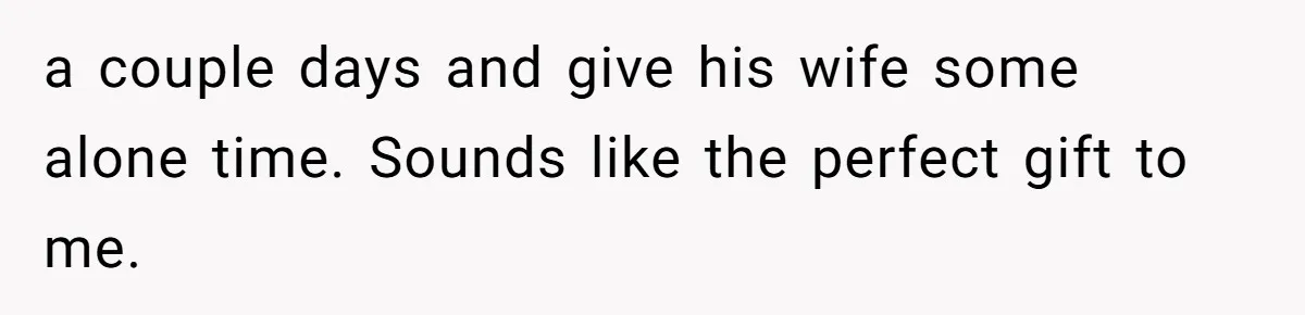a couple days and give his wife some alone time. Sounds like the perfect gift to me.