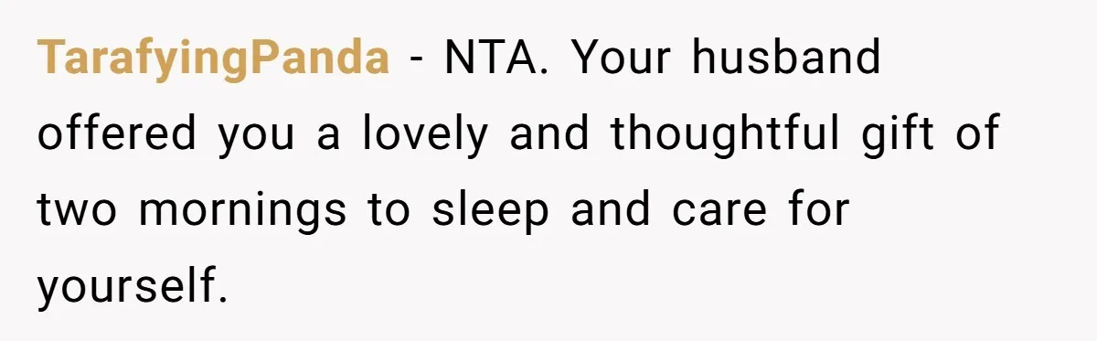 TarafyingPanda − NTA. Your husband offered you a lovely and thoughtful gift of two mornings to sleep and care for yourself.