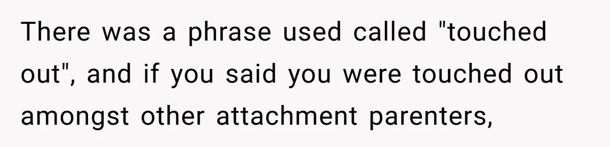 There was a phrase used called "touched out", and if you said you were touched out amongst other attachment parenters,