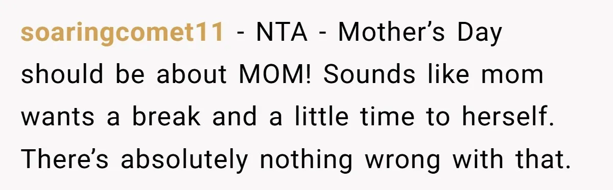 soaringcomet11 − NTA - Mother’s Day should be about MOM! Sounds like mom wants a break and a little time to herself. There’s absolutely nothing wrong with that.