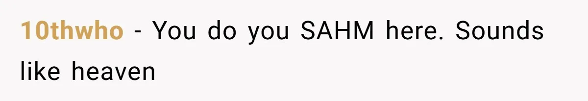 10thwho − You do you SAHM here. Sounds like heaven