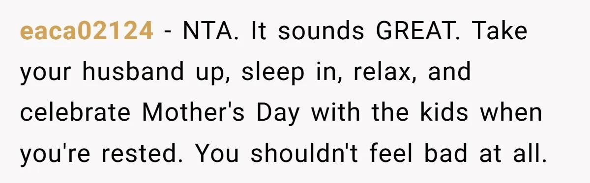 eaca02124 − NTA. It sounds GREAT. Take your husband up, sleep in, relax, and celebrate Mother's Day with the kids when you're rested. You shouldn't feel bad at all.