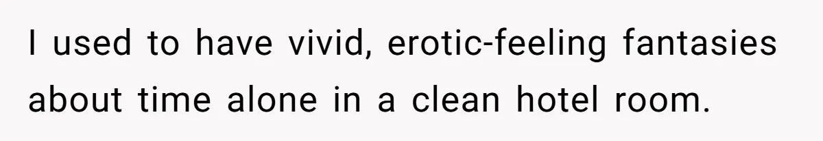 I used to have vivid, erotic-feeling fantasies about time alone in a clean hotel room.