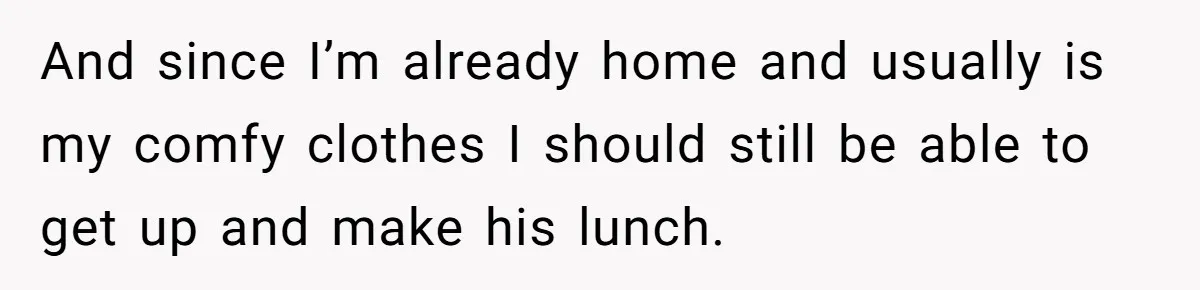 And since I’m already home and usually is my comfy clothes I should still be able to get up and make his lunch.
