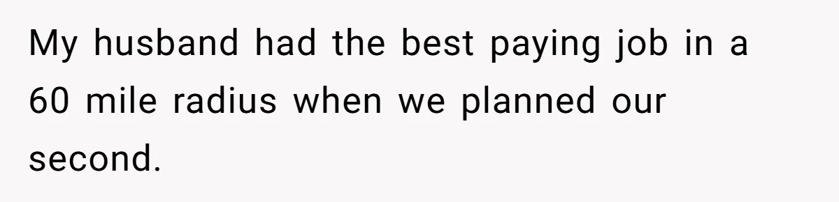 My husband had the best paying job in a 60 mile radius when we planned our second.