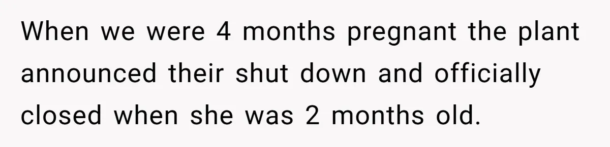 When we were 4 months pregnant the plant announced their shut down and officially closed when she was 2 months old.