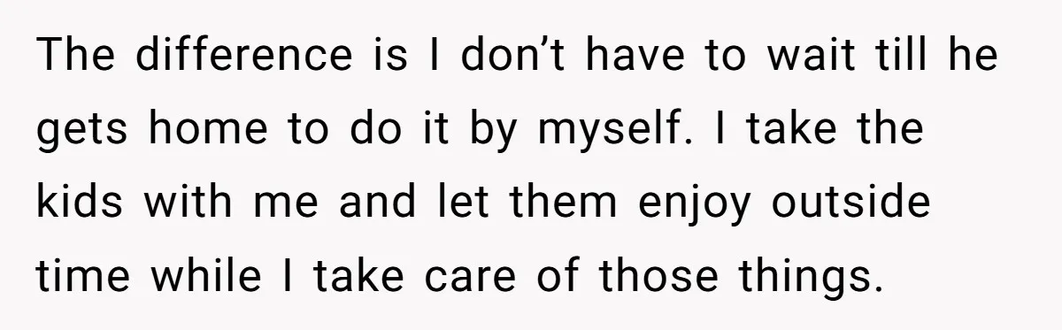 The difference is I don’t have to wait till he gets home to do it by myself. I take the kids with me and let them enjoy outside time while...