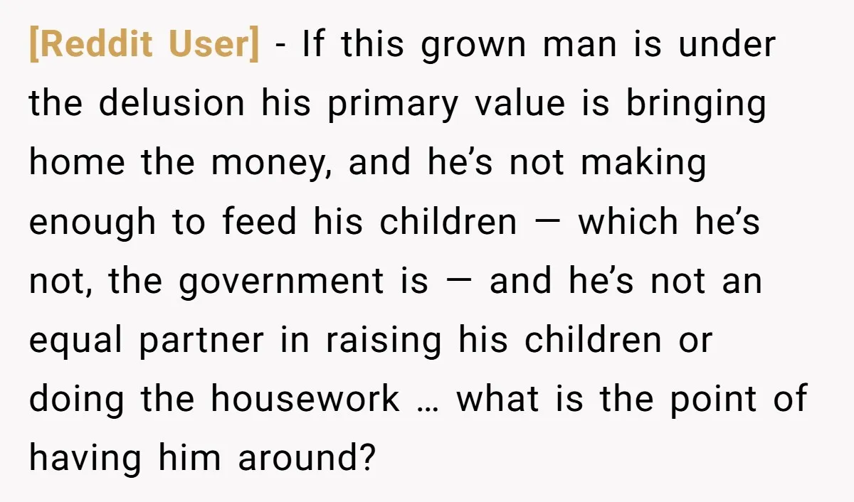 [Reddit User] − If this grown man is under the delusion his primary value is bringing home the money, and he’s not making enough to feed his children — which...