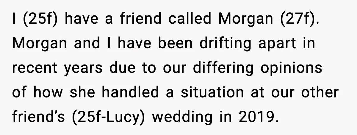 She Tried to Hold a Wedding Reception Hostage With Cupcakes, Now She’s Uninvited I (25f) have a friend called Morgan (27f). Morgan and I have been drifting apart in recent years due to our differing opinions of how she handled a situation at...