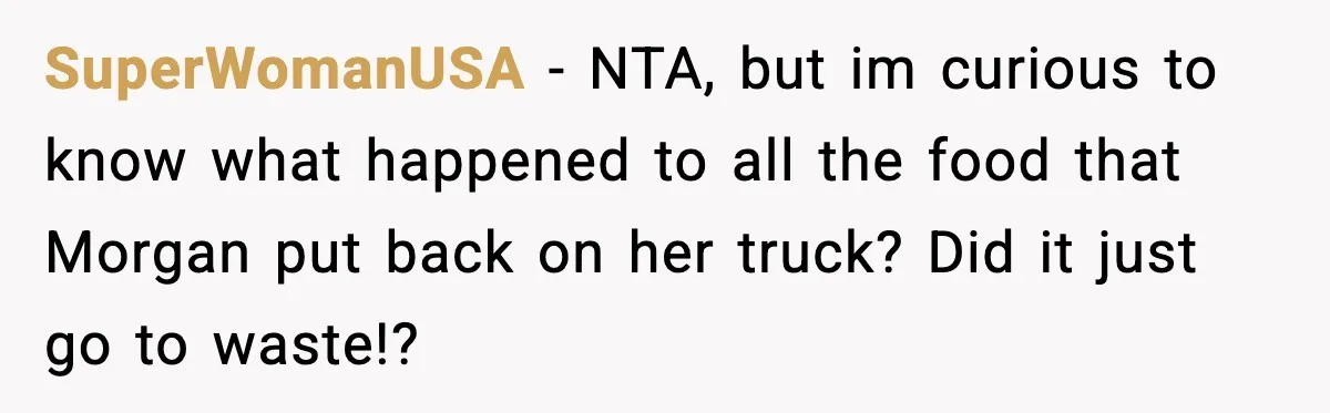 She Tried to Hold a Wedding Reception Hostage With Cupcakes, Now She’s Uninvited SuperWomanUSA - NTA, but im curious to know what happened to all the food that Morgan put back on her truck? Did it just go to waste!?