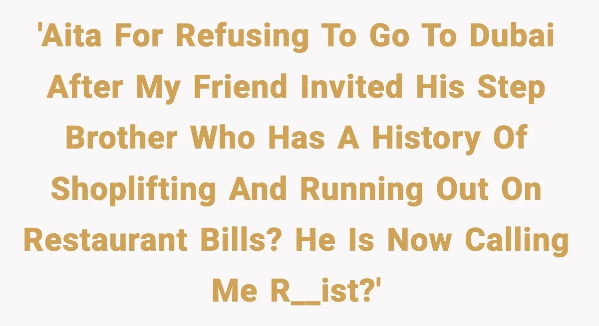 Friend Adds Known Shoplifter to Dubai Trip, Then Calls Me r__ist When I Cancel 'AITA for refusing to go to Dubai after my friend invited his step brother who has a history of shoplifting and running out on restaurant bills? He is now calling...