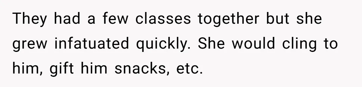 They had a few classes together but she grew infatuated quickly. She would cling to him, gift him snacks, etc.