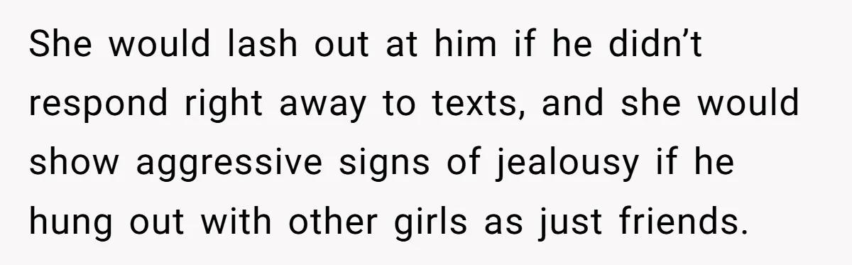 She would lash out at him if he didn’t respond right away to texts, and she would show aggressive signs of jealousy if he hung out with other girls as...