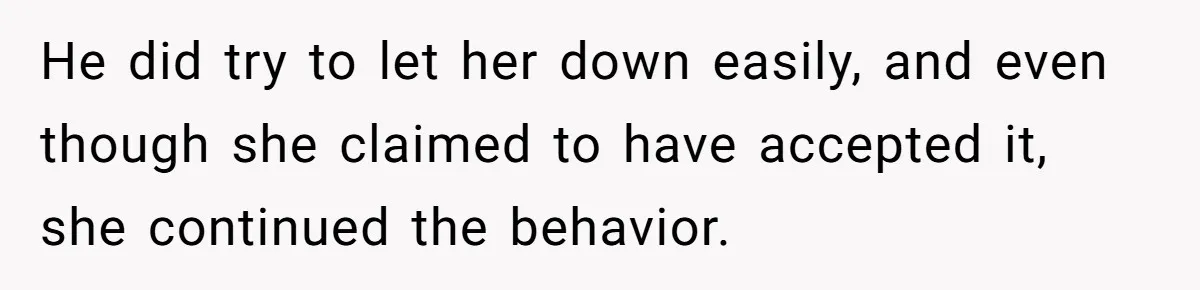 He did try to let her down easily, and even though she claimed to have accepted it, she continued the behavior.