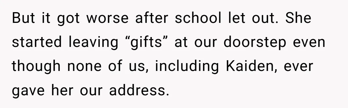 But it got worse after school let out. She started leaving “gifts” at our doorstep even though none of us, including Kaiden, ever gave her our address.