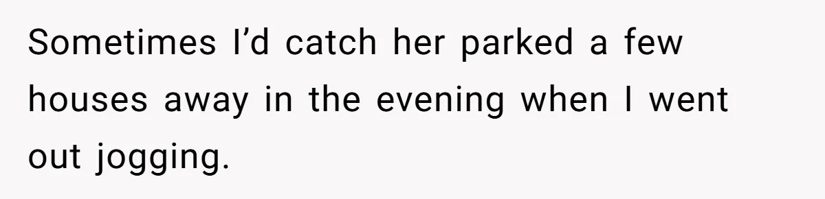 Sometimes I’d catch her parked a few houses away in the evening when I went out jogging.