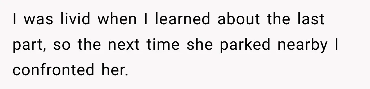 I was livid when I learned about the last part, so the next time she parked nearby I confronted her.