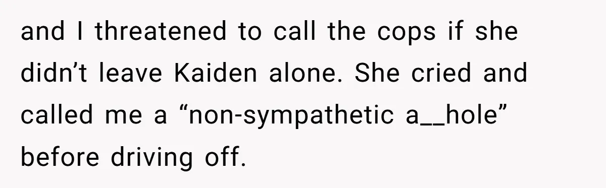 and I threatened to call the cops if she didn’t leave Kaiden alone. She cried and called me a “non-sympathetic a__hole” before driving off.
