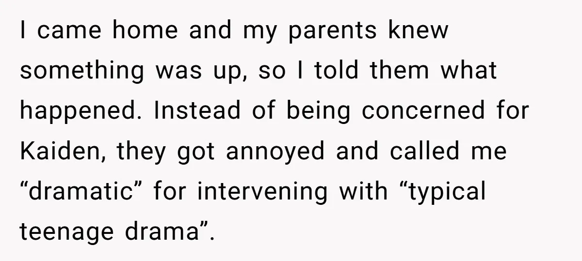 I came home and my parents knew something was up, so I told them what happened. Instead of being concerned for Kaiden, they got annoyed and called me “dramatic” for...