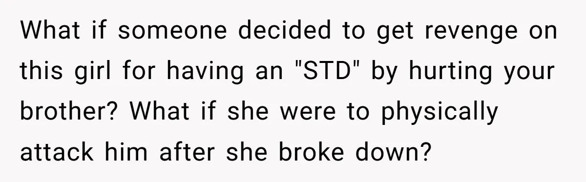 What if someone decided to get revenge on this girl for having an "STD" by hurting your brother? What if she were to physically attack him after she broke down?