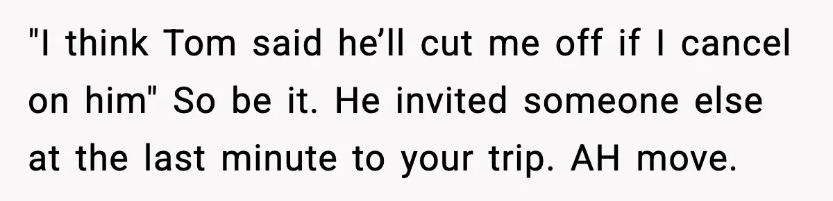 Friend Adds Known Shoplifter to Dubai Trip, Then Calls Me r__ist When I Cancel "I think Tom said he’ll cut me off if I cancel on him" So be it. He invited someone else at the last minute to your trip. AH move.