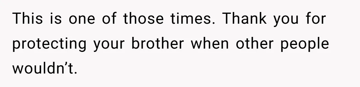 This is one of those times. Thank you for protecting your brother when other people wouldn’t.