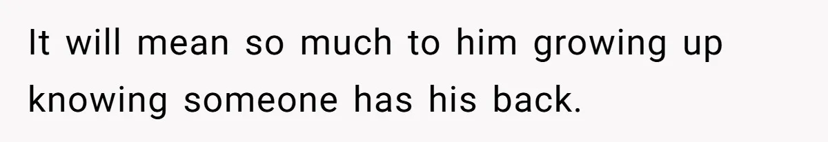 It will mean so much to him growing up knowing someone has his back.