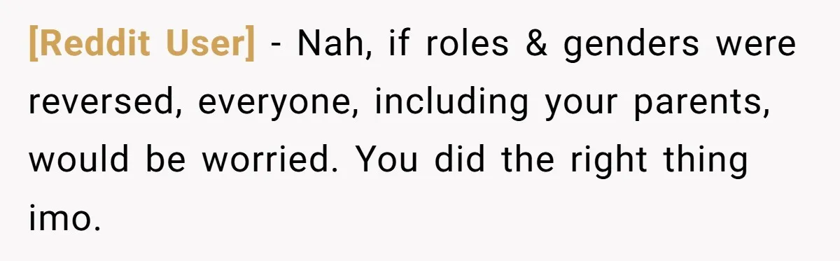 [Reddit User] − Nah, if roles & genders were reversed, everyone, including your parents, would be worried. You did the right thing imo.
