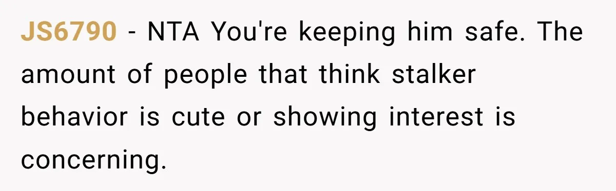 JS6790 − NTA You're keeping him safe. The amount of people that think stalker behavior is cute or showing interest is concerning.
