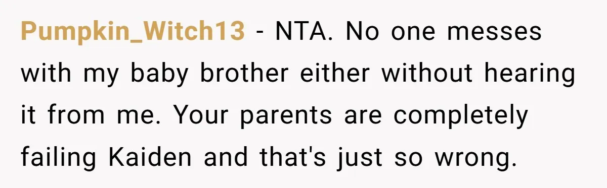 Pumpkin_Witch13 − NTA. No one messes with my baby brother either without hearing it from me. Your parents are completely failing Kaiden and that's just so wrong.