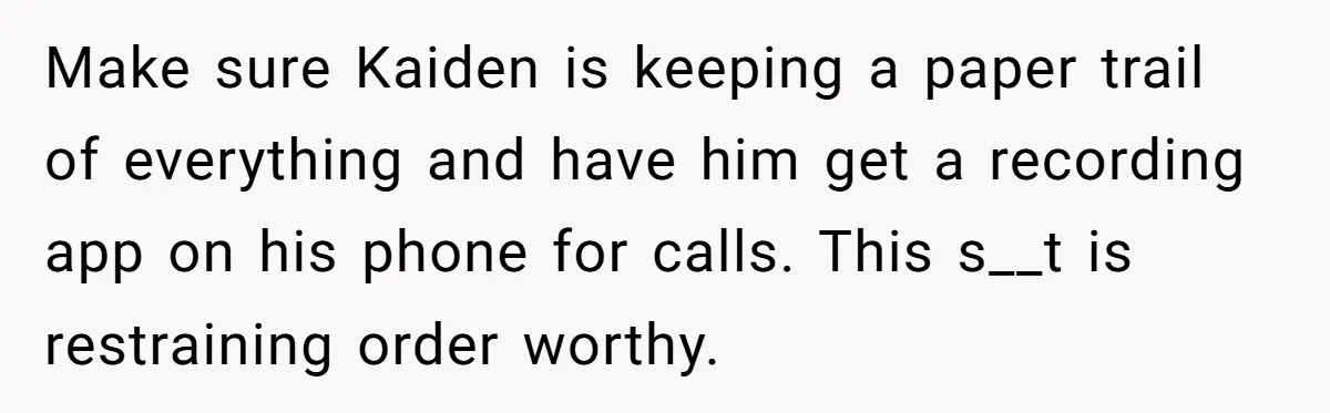 Make sure Kaiden is keeping a paper trail of everything and have him get a recording app on his phone for calls. This s__t is restraining order worthy.