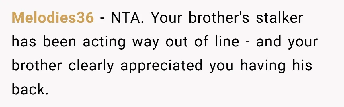 Melodies36 − NTA. Your brother's stalker has been acting way out of line - and your brother clearly appreciated you having his back.