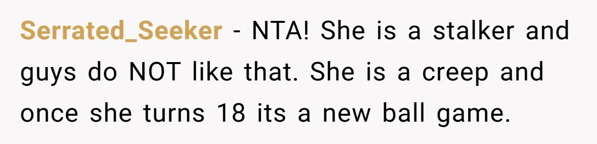 Serrated_Seeker − NTA! She is a stalker and guys do NOT like that. She is a creep and once she turns 18 its a new ball game.