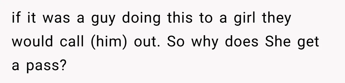 if it was a guy doing this to a girl they would call (him) out. So why does She get a pass?