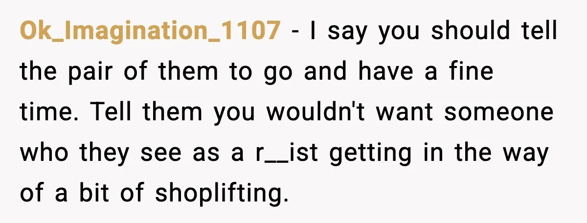 Friend Adds Known Shoplifter to Dubai Trip, Then Calls Me r__ist When I Cancel Ok_Imagination_1107 - I say you should tell the pair of them to go and have a fine time. Tell them you wouldn't want someone who they see as a r__ist...