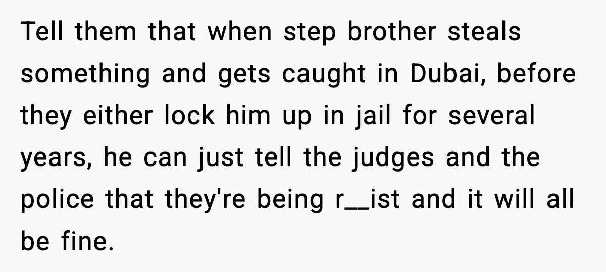 Friend Adds Known Shoplifter to Dubai Trip, Then Calls Me r__ist When I Cancel Tell them that when step brother steals something and gets caught in Dubai, before they either lock him up in jail for several years, he can just tell the judges...
