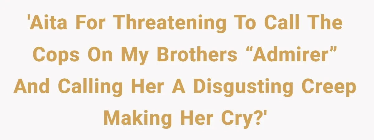 'AITA for threatening to call the cops on my brothers “admirer” and calling her a disgusting creep making her cry?'