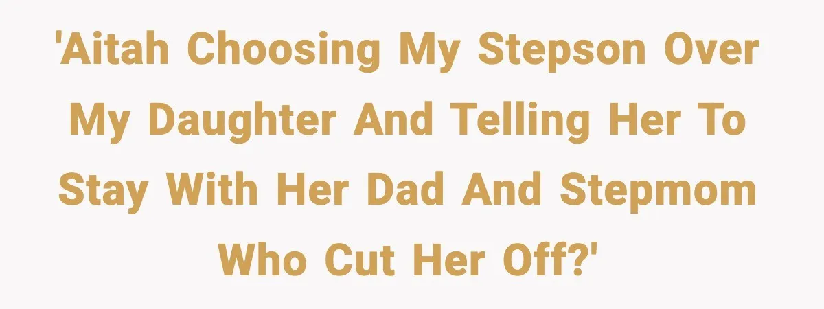 'AITAH choosing my stepson over my daughter and telling her to stay with her dad and stepmom who CUT HER OFF?'