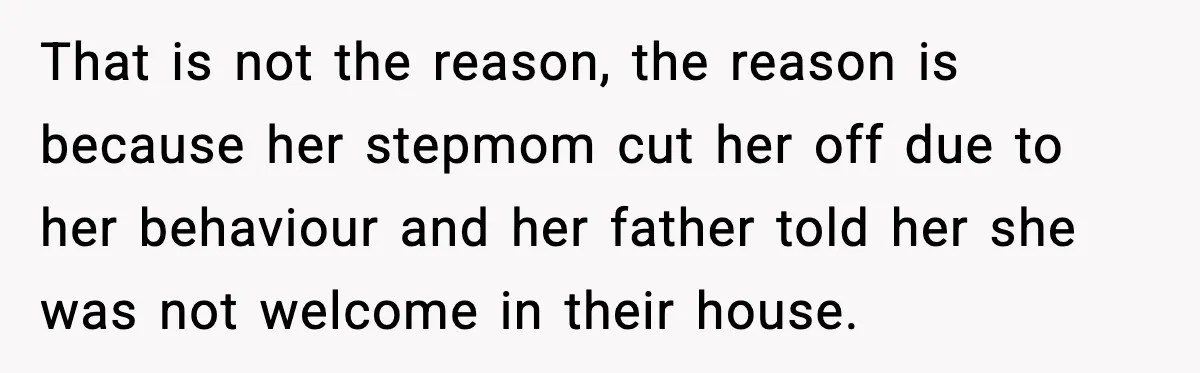 That is not the reason, the reason is because her stepmom cut her off due to her behaviour and her father told her she was not welcome in their house.