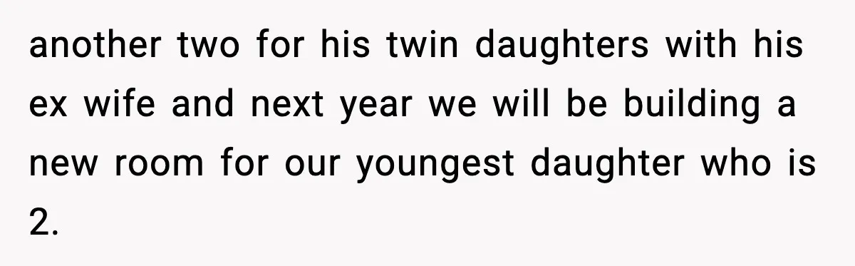 another two for his twin daughters with his ex wife and next year we will be building a new room for our youngest daughter who is 2.