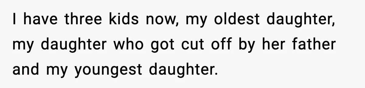 I have three kids now, my oldest daughter, my daughter who got cut off by her father and my youngest daughter.